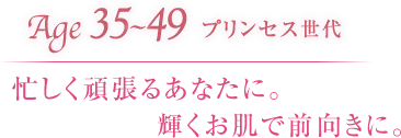 Age35〜49プリンセス世代 忙しく頑張るあなたに。輝くお肌で前向きに。