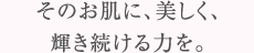 そのお肌に、美しく、輝き続ける力を。