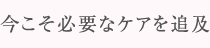 今こそ必要なケアを追及