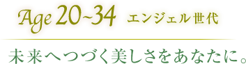 Age20〜34エンジェル世代 未来へつづく美しさをあなたに。