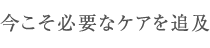 今こそ必要なケアを追及