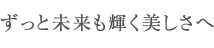 ずっと未来も輝く美しさへ