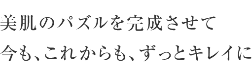 美肌のパズルを完成させて今も、これからも、ずっとキレイに