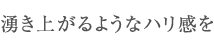 湧き上がるようなハリ感を