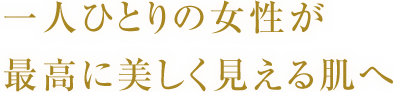 一人ひとりの女性が最高に美しく見える肌へ