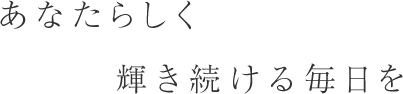 あなたらしく輝き続ける毎日を